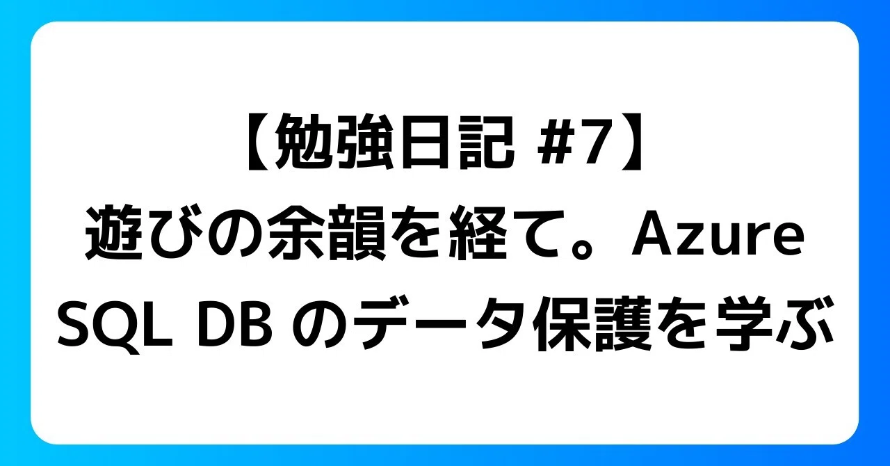 勉強日記 #7】遊びの余韻を経て。Azure SQL DBのデータ保護を学ぶ｜凪