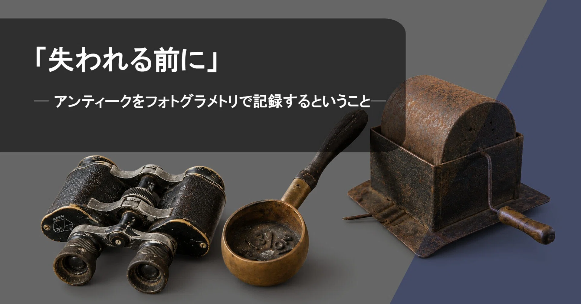 失われる前に」─ アンティークをフォトグラメトリで記録するという