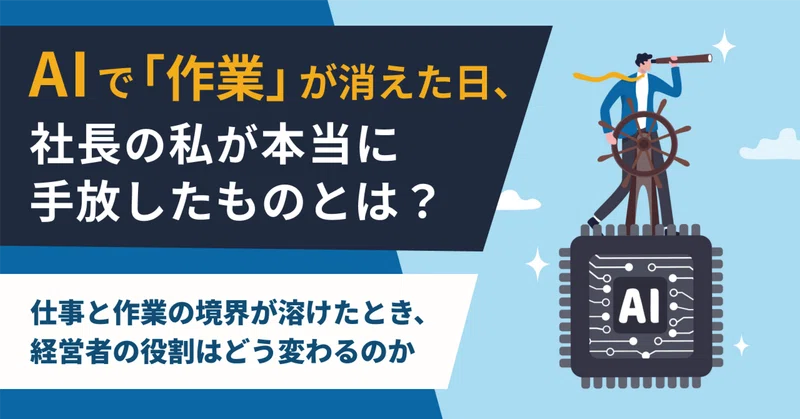 AIで「作業」が消えた日、社長の私が本当に手放したものとは？～仕事と作業の境界が溶けたとき、経営者の役割はどう変わるのか～