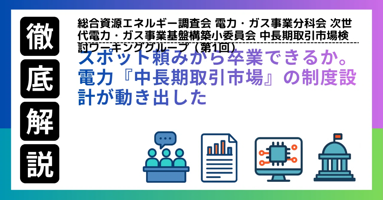 スポット頼みから卒業できるか。電力『中長期取引市場』の制度設計が