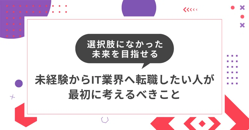 選択肢になかった未来を目指せるーーー未経験からIT業界へ転職したい人が、最初に考えるべきこと
