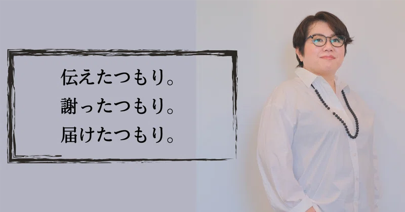 伝えたつもり。謝ったつもり。届けたつもり。