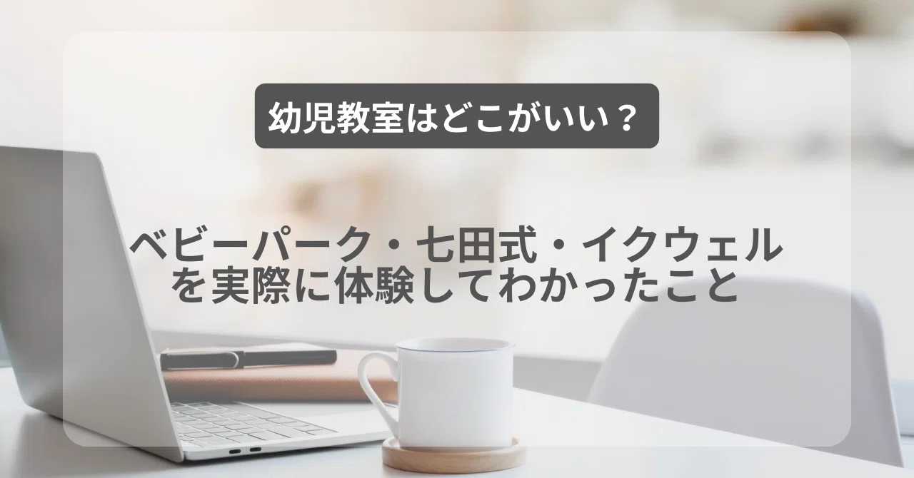幼児教室はどこがいい？ベビーパーク・七田式・イクウェルを実際に体験 