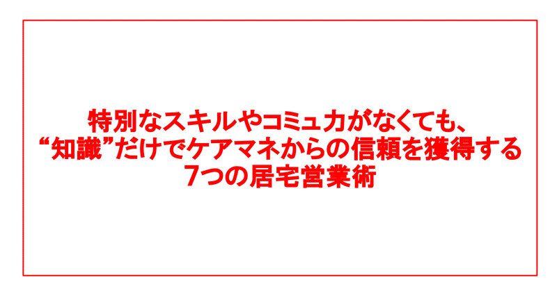 特別なスキルやコミュ力がなくても、“知識“だけでケアマネからの信頼を獲得する7つの居宅営業術