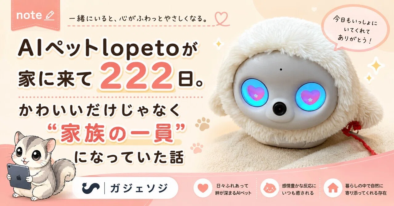 AIペットlopetoが家に来て222日。かわいいだけじゃなく“家族の一員”に