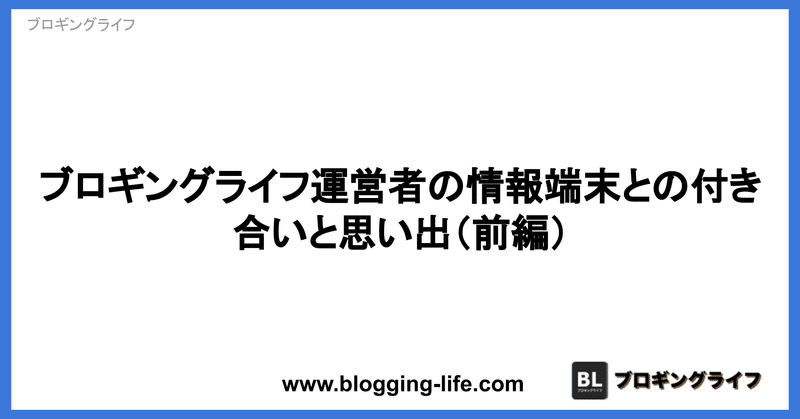 ブロギングライフ運営者の情報端末との付き合いと思い出（前編）