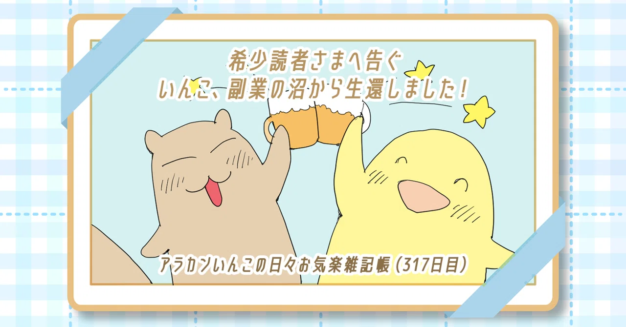 希少読者さまへ告ぐ いんこ、副業の沼から生還しました!（317日目 