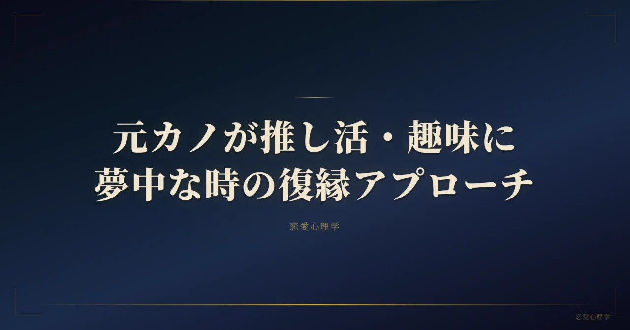 元カノが推し活・趣味に夢中な時の復縁アプローチ｜【男性側復縁徹底攻略】