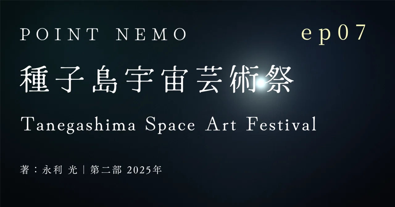 POINT NEMO 2025年編 #7 種子島宇宙芸術祭｜永利 光｜SF小説家 × 宇宙