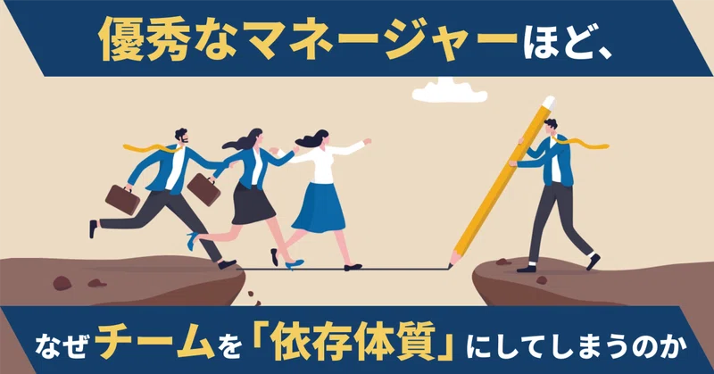 優秀なマネージャーほど、なぜチームを「依存体質」にしてしまうのか 〜部下が育たない本当の理由は、上司の"優秀さ"の中にあるのかもしれない〜