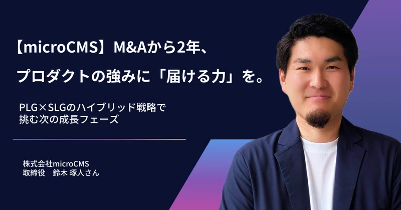 【microCMS】M&Aから2年、プロダクトの強みに「届ける力」を。PLG×SLGのハイブリッド戦略で挑む次の成長フェーズのイメージ画像