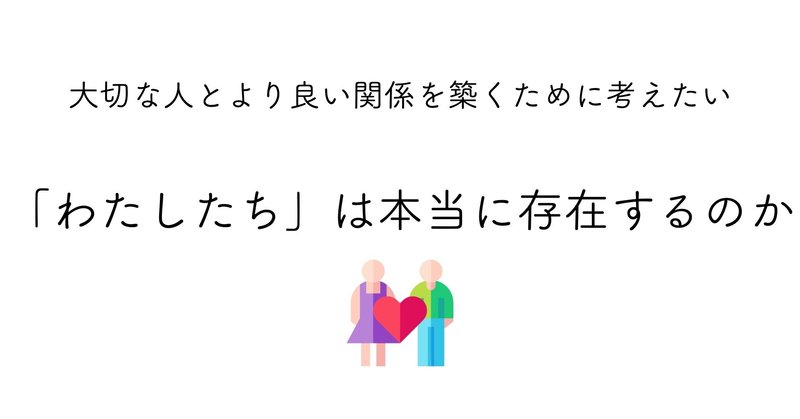 大切な人とより良い関係を築くために考えたい「わたしたち」は本当に存在するのか、ということ