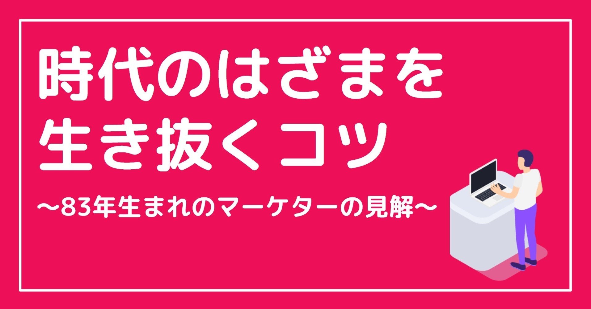 時代のはざまを生き抜くコツ 年生まれのマーケターの見解 Sukentaro Note