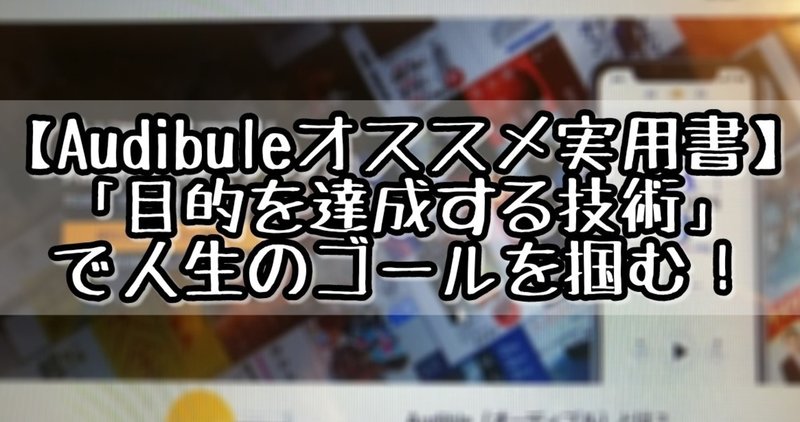 耳で読書 Audibleのおススメ実用書 目標を達成する技術 で人生のゴールを掴む ヨッシー アラフォーオジサン Note