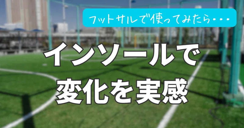 プレーの安定感は“足元”で変わる？!フットサルで試したインソールの話
