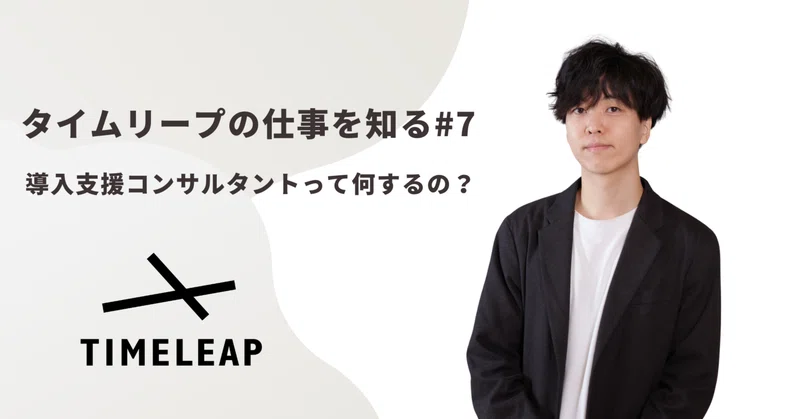 《タイムリープの仕事を知る#7》顧客の現場に入り込み、変革をつくる導入支援コンサルタントについて。