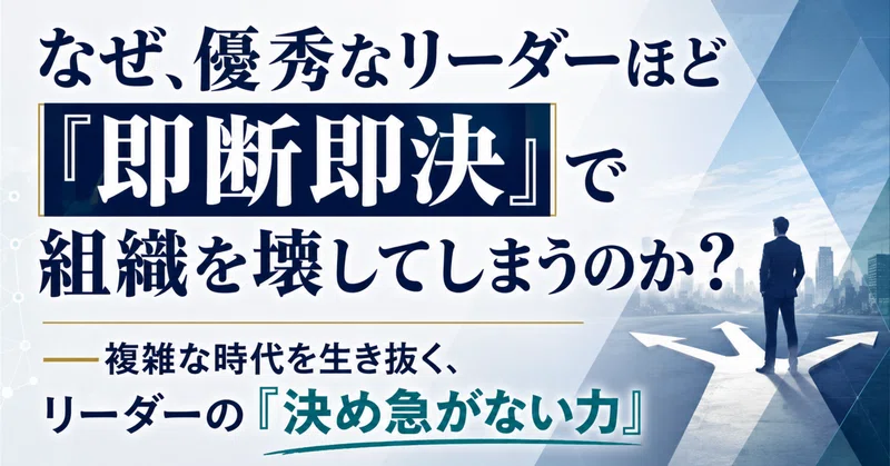 なぜ、優秀なリーダーほど「即断即決」で組織を壊してしまうのか？――複雑な時代を生き抜く、リーダーの「決め急がない力」