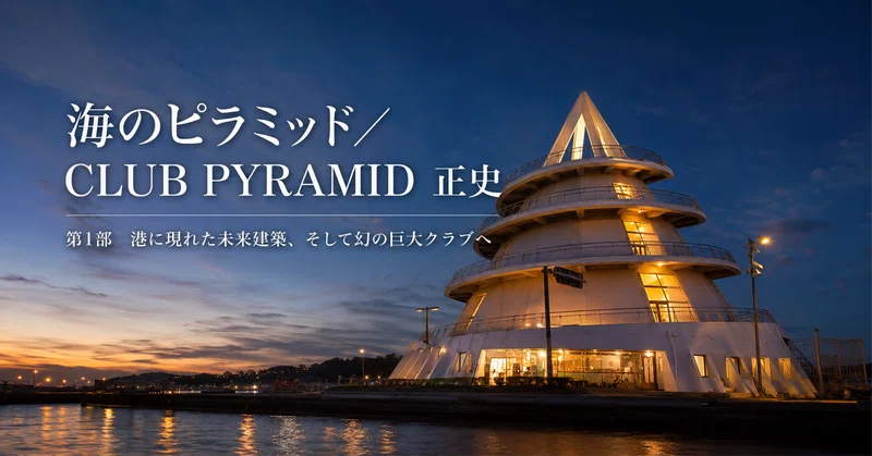 海のピラミッド／CLUB PYRAMID 正史｜第1部；港に現れた未来建築、そして幻の巨大クラブへ