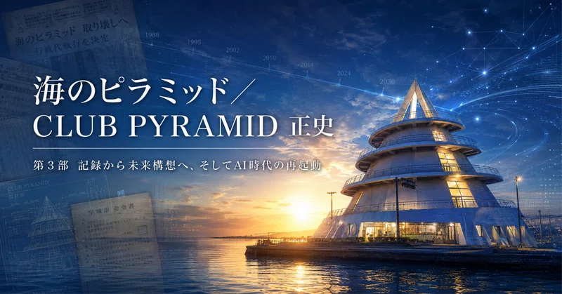 海のピラミッド／CLUB PYRAMID 正史｜第3部；記録から未来構想へ、そしてAI時代の再起動