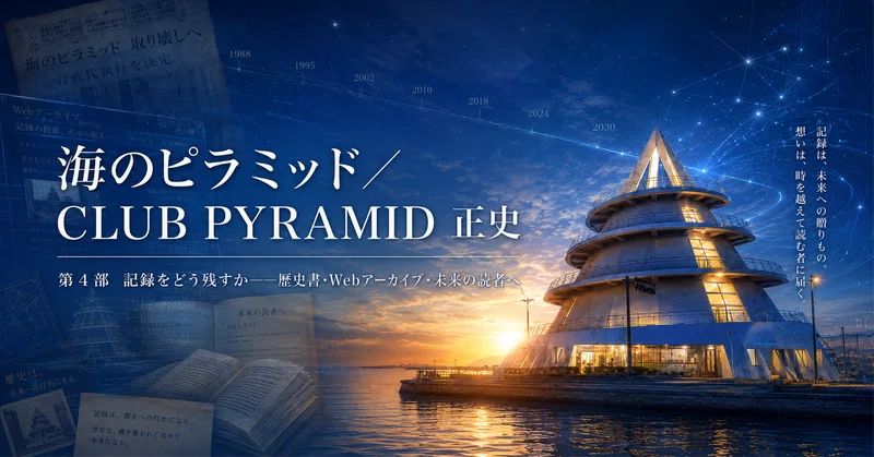 海のピラミッド／CLUB PYRAMID 正史｜第4部；記録をどう残すか――歴史書・Webアーカイブ・未来の読者へ