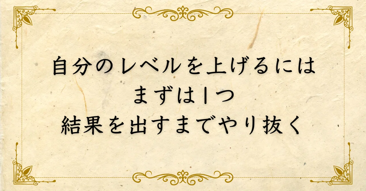 自分のレベルを上げるには、まずは1つ、結果を出すまでやり抜くこと