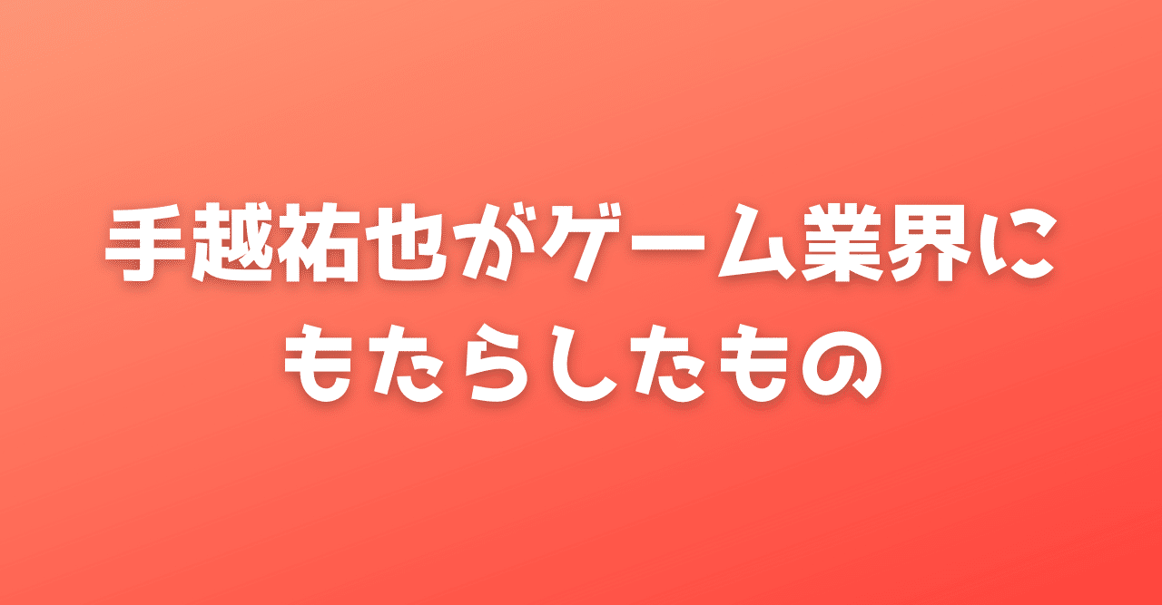 手越祐也がゲーム業界にもたらしたもの 但木一真 Kazuma Tadaki Note