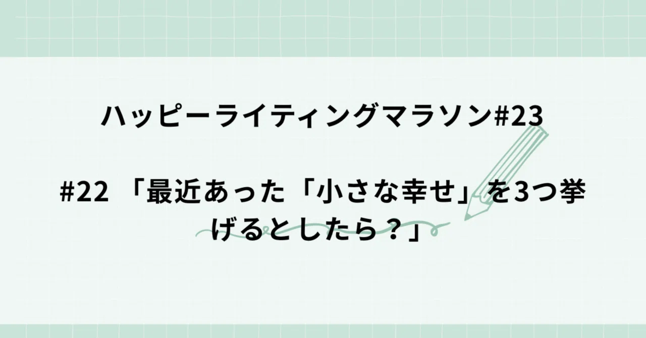 ハッピーライティングマラソン#22 「最近あった「小さな幸せ」を3つ