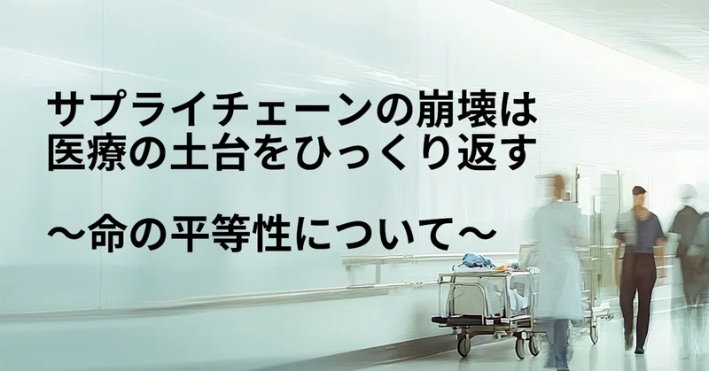 サプライチェーンの崩壊は、医療の土台をひっくり返す　～命の価値の平等性について考える～
