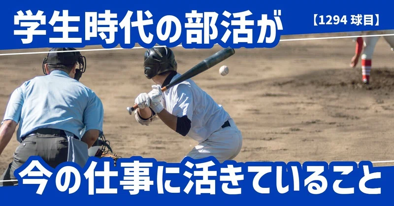 【1294球目】学生時代の部活が今の仕事に活きていること