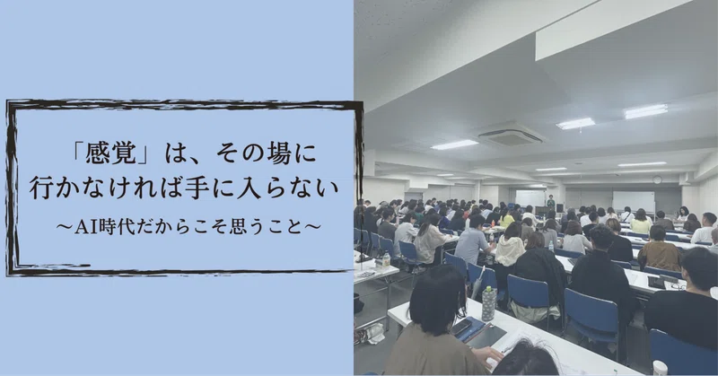 「感覚」は、その場に行かなければ手に入らない 〜AI時代だからこそ思うこと〜
