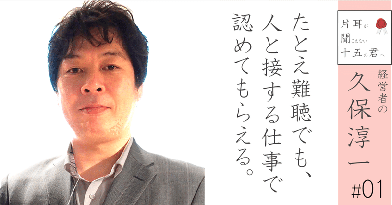 経営者の久保淳一 01 たとえ難聴でも 人と接する仕事で認めてもらえる 小野寺将人 片耳難聴note Note