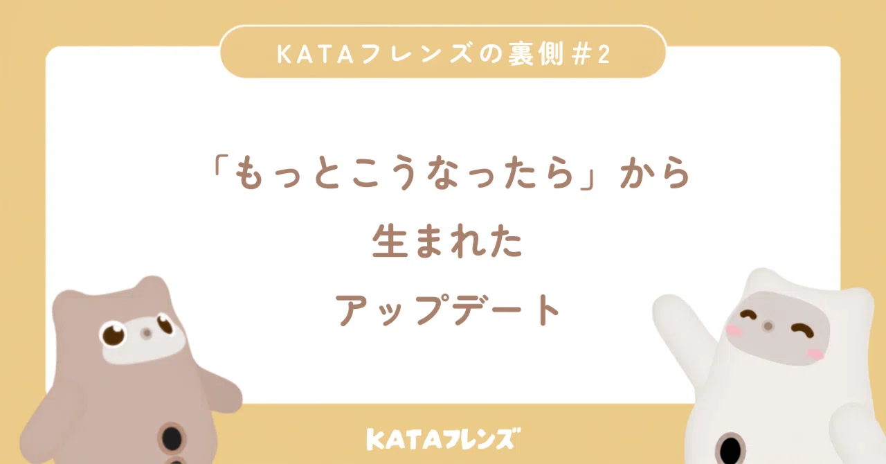 2 みなさんの声から生まれた、KATAフレンズの新しいアップデート