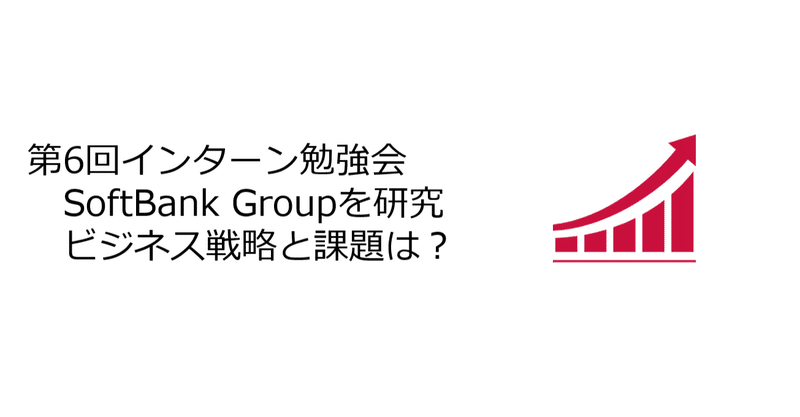 SoftBank Groupのビジネス戦略と課題～第6回インターン勉強会～