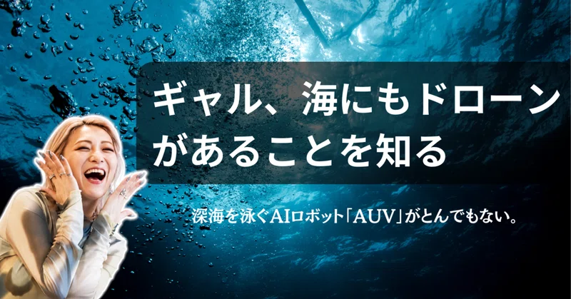 ギャル、海にもドローンがあることを知る|深海を泳ぐAIロボット「AUV」がとんでもない。