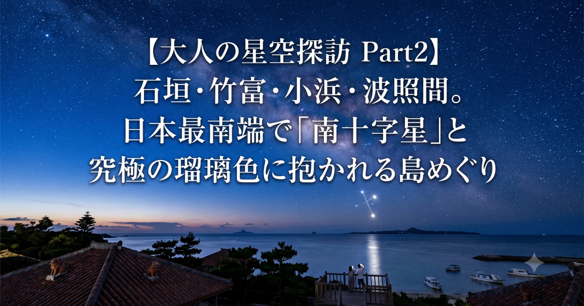 大人の星空探訪 Part2】 石垣・竹富・小浜・波照間。日本最南端で「南