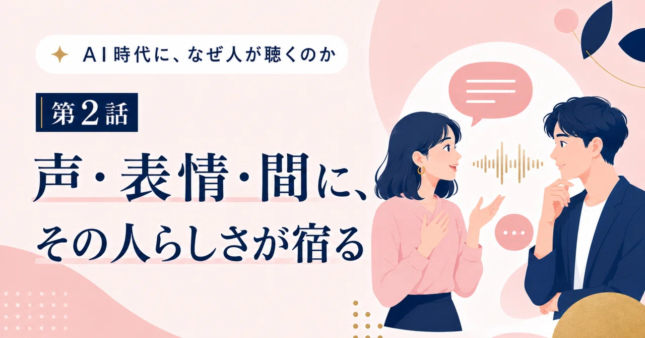 AI時代に、なぜ人が聴くのか｜第2話 声・表情・間には、その人らしさが表れる