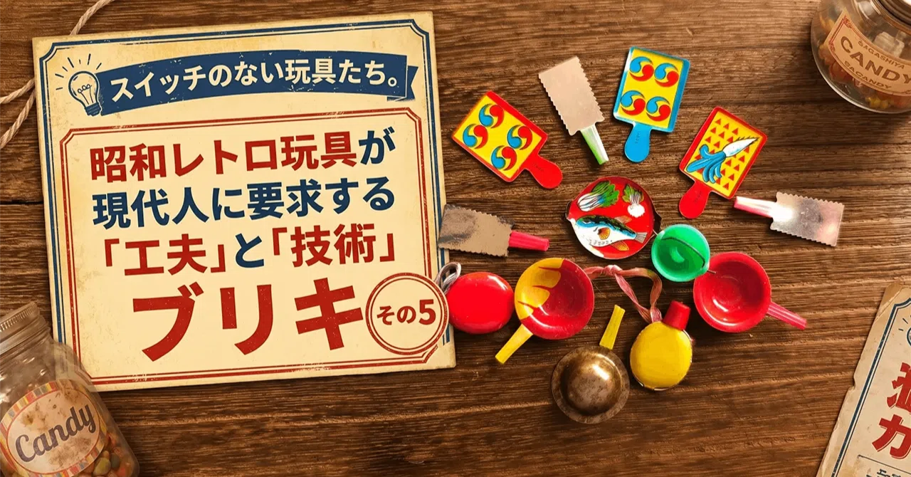 スイッチのない玩具たち。【その5】昭和レトロ玩具が現代人に要求する