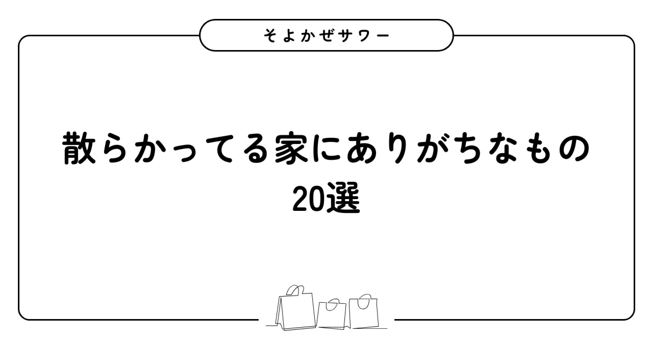 20 Common Items Found in Cluttered Homes｜そよかぜサワー