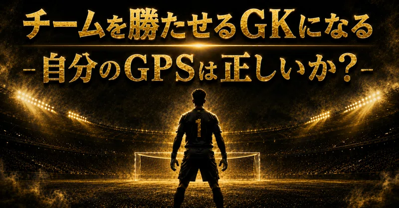 「チームを勝たせるGKになる」　- 自分のGPSは正しいか？ -