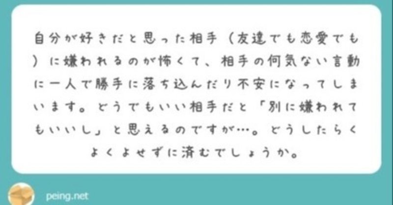 自分が好きだと思った相手（友達でも恋愛でも）に嫌われるのが怖くて、相手の何気ない言動に1人で勝手に落ち込んだり不安になってしまいます。どうでもいい相手だと「別に嫌われてもいいし」と思えるのですが・・・。どうしたらくよくよせずに済むでしょうか？