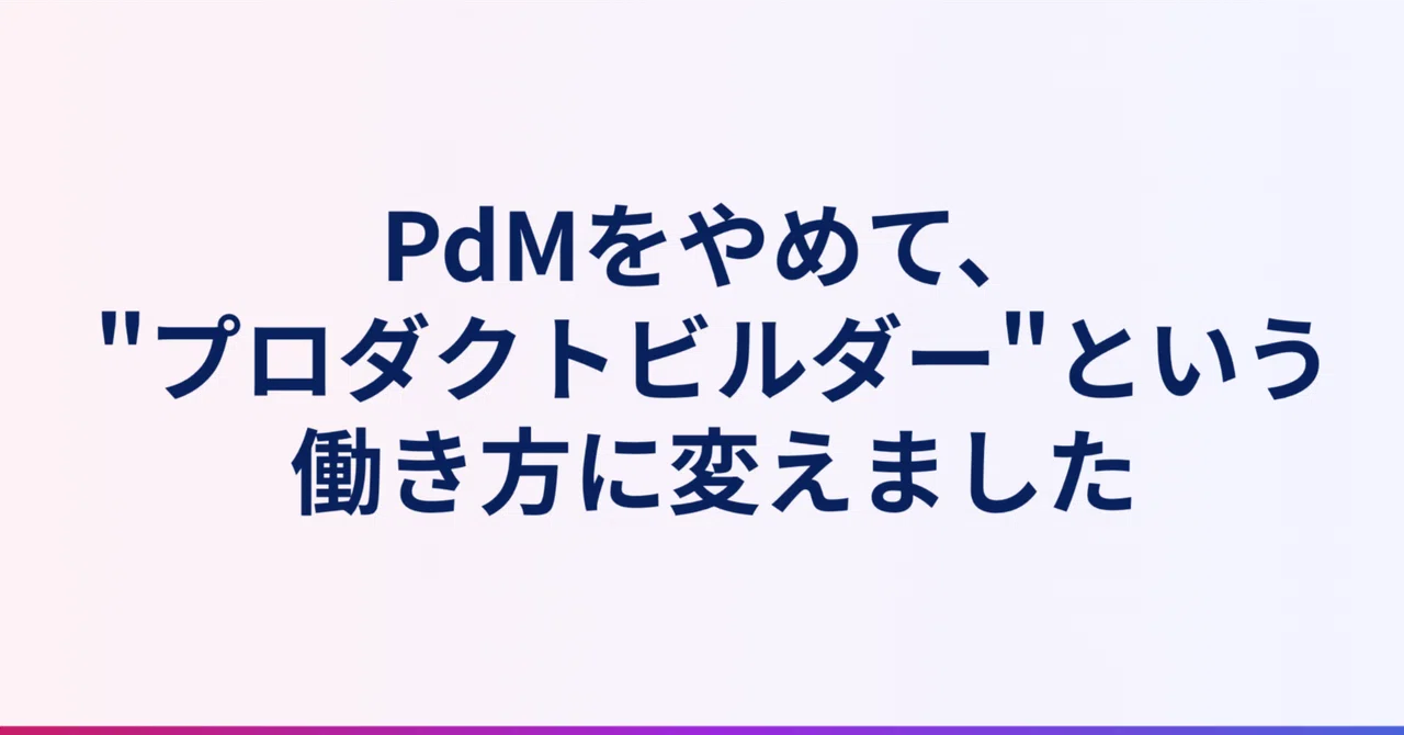 PdMをやめて、"プロダクトビルダー"という働き方に変えました|shikichee
