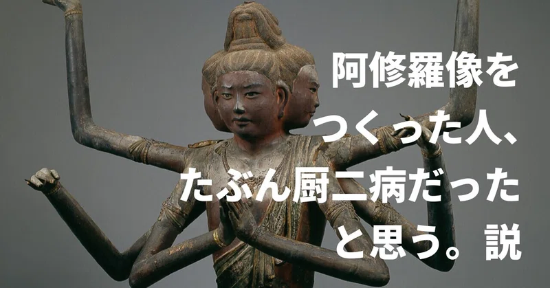 阿修羅像をつくった人、たぶん厨二病だったと思う。