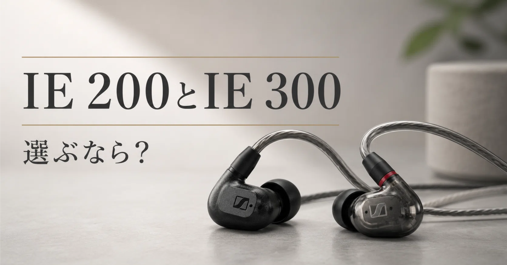 ゼンハイザー IE 200とIE 300、どちらを選ぶ？ 両方使ってわかった違い