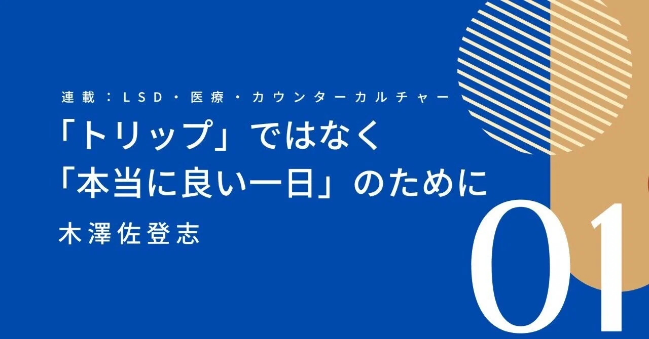 連載：LSD・医療・カウンターカルチャー　第1回「トリップ」ではなく「本当に良い一日」のために（文筆家：木澤佐登志）｜株式会社　金剛出版