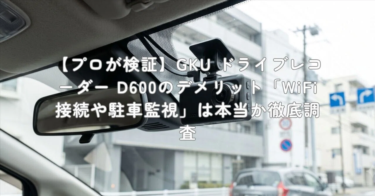 プロが検証】GKU ドライブレコーダー D600のデメリット「WiFi接続や