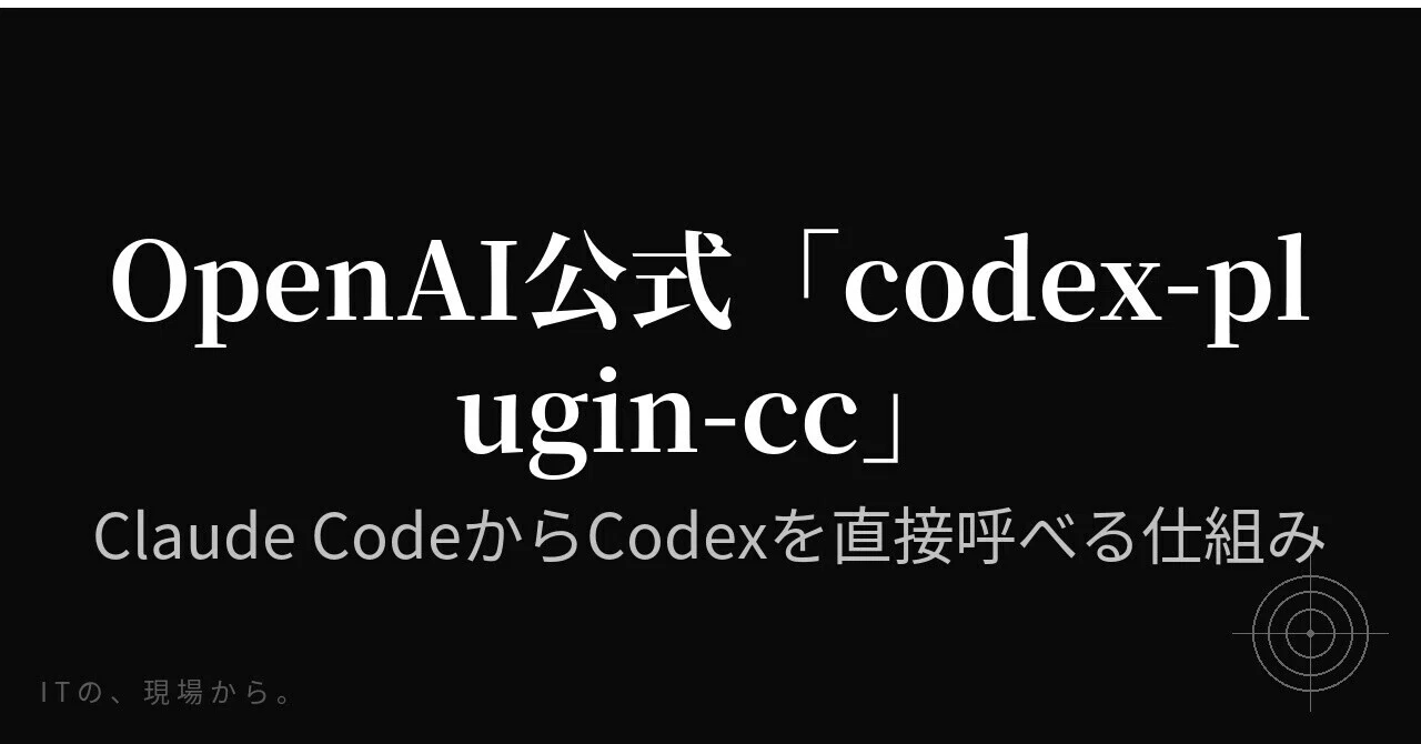 ITの、現場から。】OpenAI公式「codex-plugin-cc」——Claude Codeから