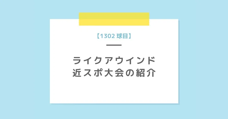 【1302球目】ライクアウインド近スポ大会の紹介