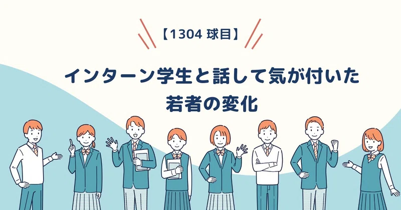 【1304球目】学生インターンと話して気が付いた若者の変化
