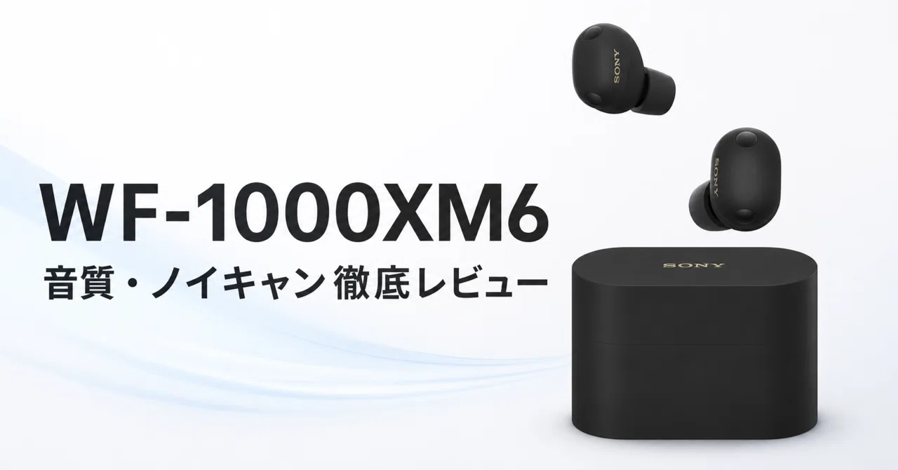 Sony WF-1000XM6 のレビュー・口コミ評判と特徴 音質とノイキャンを最