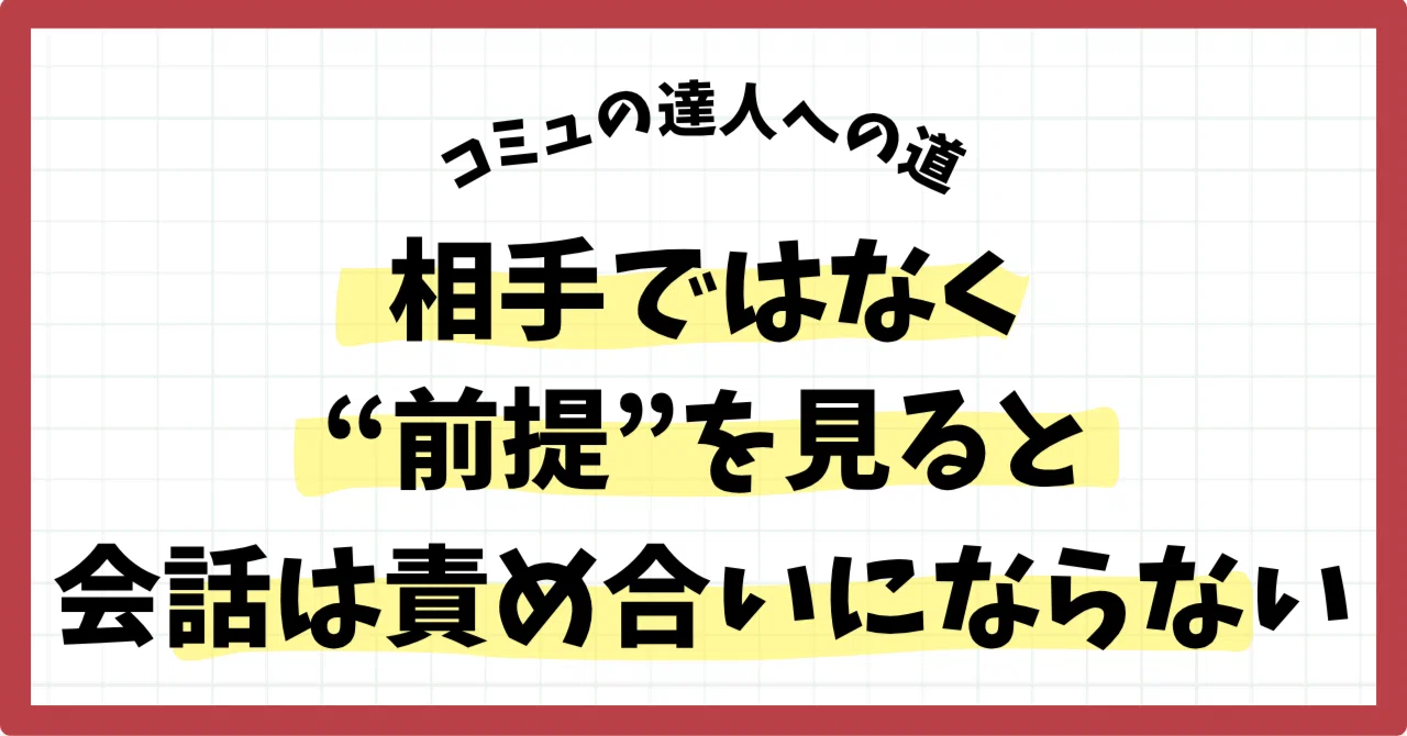 相手ではなく“前提”を見ると、会話は責め合いにならない